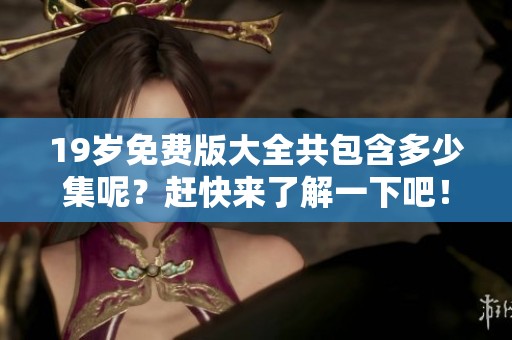 19岁免费版大全共包含多少集呢？赶快来了解一下吧！