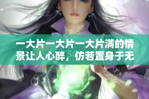 一大片一大片一大片满的情景让人心醉，仿若置身于无尽的美丽之中。
