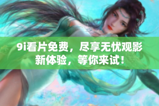 9i看片免费，尽享无忧观影新体验，等你来试！