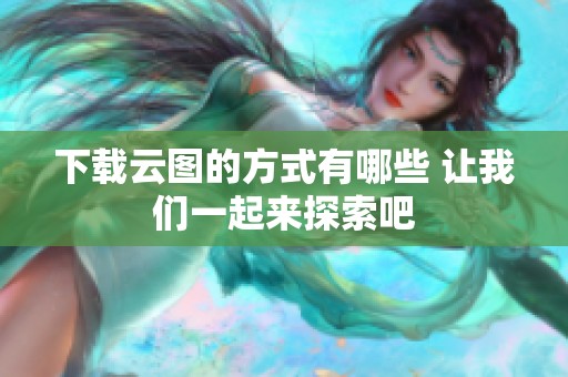 下载云图的方式有哪些 让我们一起来探索吧