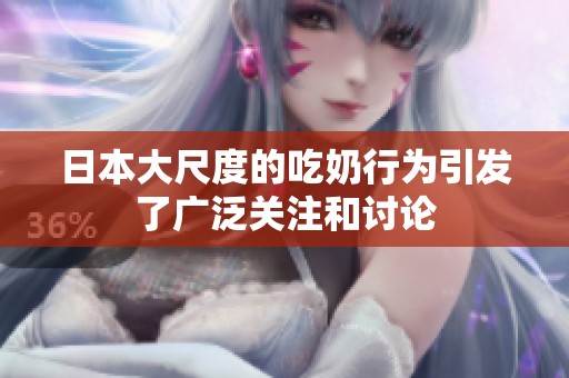 日本大尺度的吃奶行为引发了广泛关注和讨论