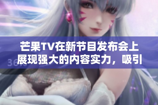 芒果TV在新节目发布会上展现强大的内容实力，吸引观众热切期待。