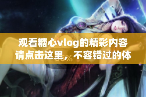 观看糖心vlog的精彩内容请点击这里，不容错过的体验等你来发现