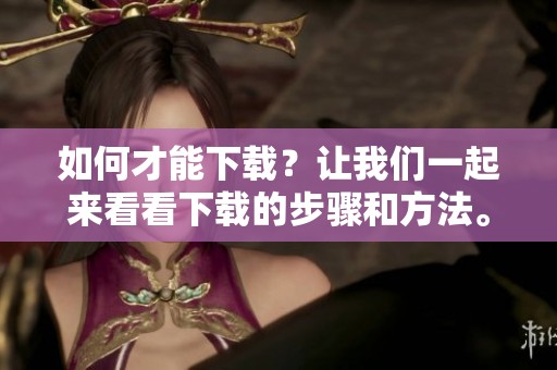 如何才能下载？让我们一起来看看下载的步骤和方法。