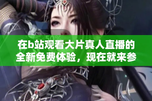 在b站观看大片真人直播的全新免费体验，现在就来参与吧