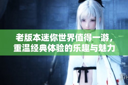 老版本迷你世界值得一游，重温经典体验的乐趣与魅力