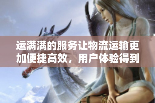 运满满的服务让物流运输更加便捷高效，用户体验得到了极大的提升