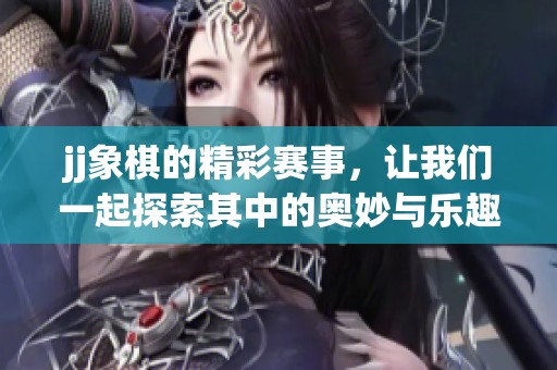 jj象棋的精彩赛事，让我们一起探索其中的奥妙与乐趣！