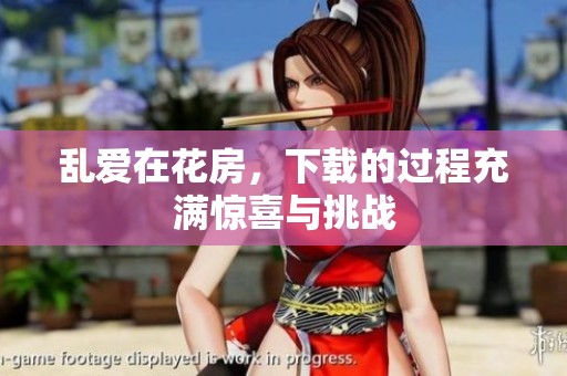 乱爱在花房，下载的过程充满惊喜与挑战