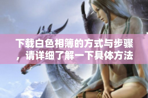 下载白色相簿的方式与步骤，请详细了解一下具体方法