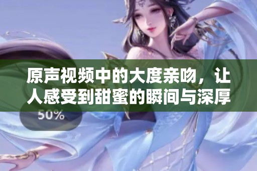 原声视频中的大度亲吻，让人感受到甜蜜的瞬间与深厚的情感。