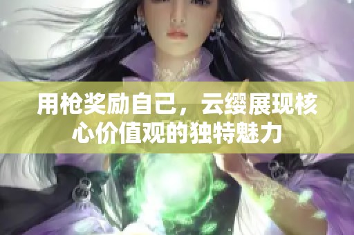 用枪奖励自己，云缨展现核心价值观的独特魅力