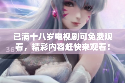 已满十八岁电视剧可免费观看，精彩内容赶快来观看！