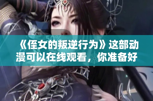 《侄女的叛逆行为》这部动漫可以在线观看，你准备好了吗