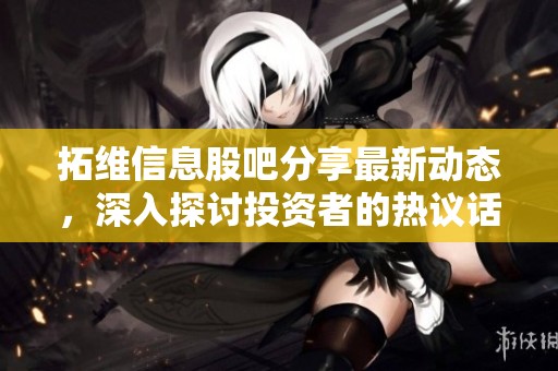 拓维信息股吧分享最新动态，深入探讨投资者的热议话题