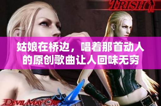 姑娘在桥边，唱着那首动人的原创歌曲让人回味无穷
