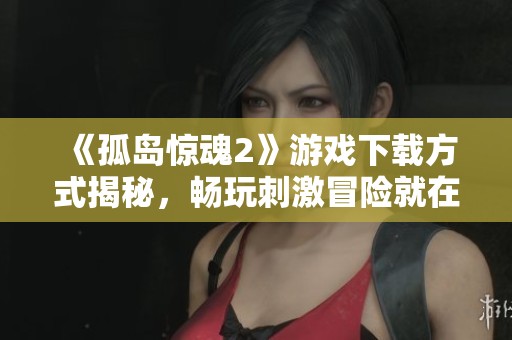《孤岛惊魂2》游戏下载方式揭秘，畅玩刺激冒险就在此刻！