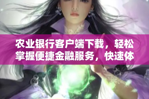 农业银行客户端下载，轻松掌握便捷金融服务，快速体验全新功能