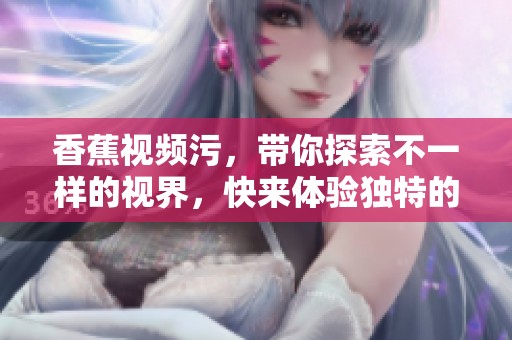 香蕉视频污，带你探索不一样的视界，快来体验独特的观看乐趣吧！