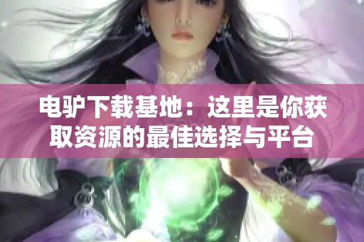 电驴下载基地：这里是你获取资源的最佳选择与平台