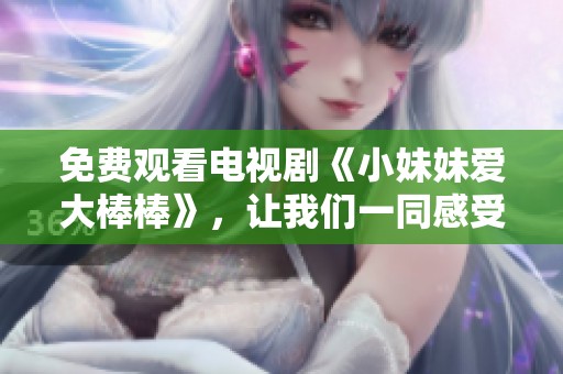 免费观看电视剧《小妹妹爱大棒棒》，让我们一同感受其中的乐趣与魅力
