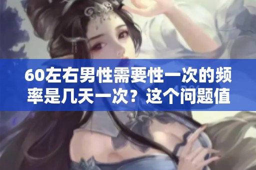 60左右男性需要性一次的频率是几天一次？这个问题值得探讨与关注。