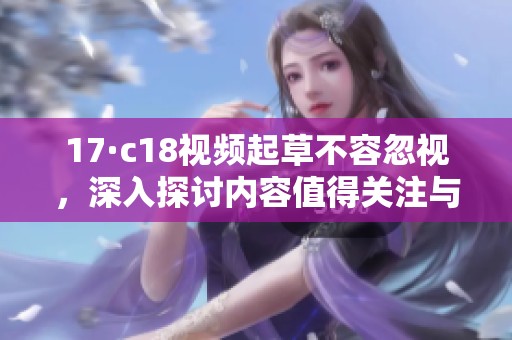 17·c18视频起草不容忽视，深入探讨内容值得关注与思考