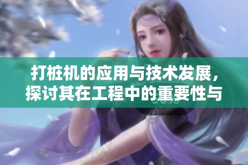 打桩机的应用与技术发展，探讨其在工程中的重要性与效益