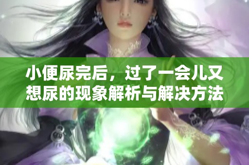 小便尿完后，过了一会儿又想尿的现象解析与解决方法