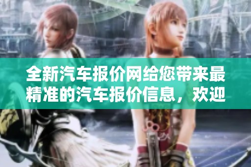 全新汽车报价网给您带来最精准的汽车报价信息，欢迎访问获取更多资讯