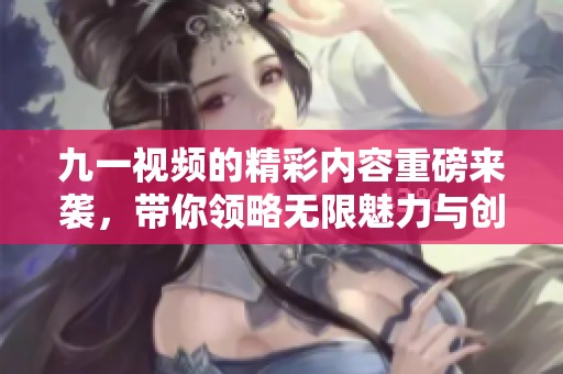 九一视频的精彩内容重磅来袭，带你领略无限魅力与创意！