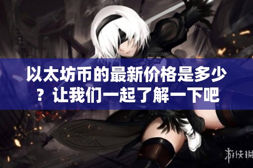 以太坊币的最新价格是多少？让我们一起了解一下吧