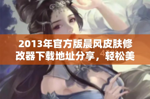 2013年官方版晨风皮肤修改器下载地址分享，轻松美化你的界面设计