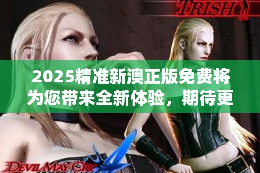 2025精准新澳正版免费将为您带来全新体验，期待更多惊喜和优惠！