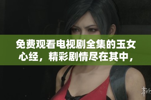 免费观看电视剧全集的玉女心经，精彩剧情尽在其中，快来了解！