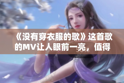 《没有穿衣服的歌》这首歌的MV让人眼前一亮，值得一看！