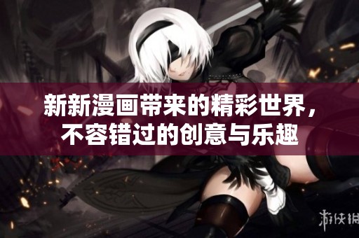 新新漫画带来的精彩世界，不容错过的创意与乐趣