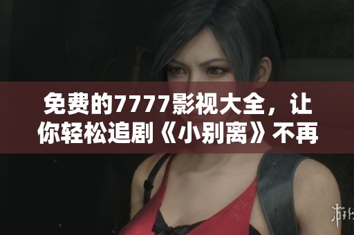 免费的7777影视大全，让你轻松追剧《小别离》不再困难