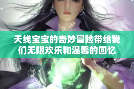 天线宝宝的奇妙冒险带给我们无限欢乐和温馨的回忆