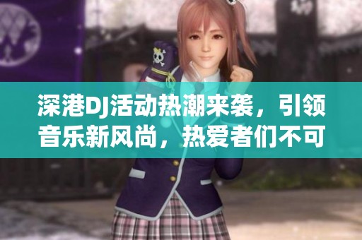 深港DJ活动热潮来袭，引领音乐新风尚，热爱者们不可错过！