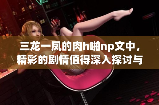 三龙一凤的肉h啪np文中，精彩的剧情值得深入探讨与分析