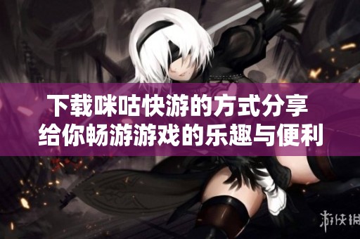 下载咪咕快游的方式分享 给你畅游游戏的乐趣与便利