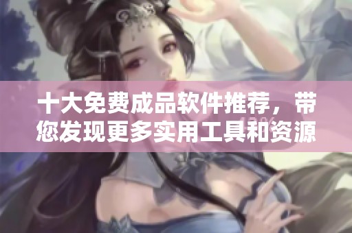 十大免费成品软件推荐，带您发现更多实用工具和资源