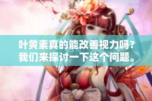 叶黄素真的能改善视力吗？我们来探讨一下这个问题。