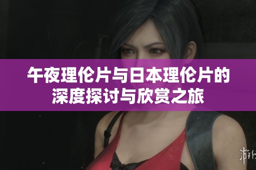 午夜理伦片与日本理伦片的深度探讨与欣赏之旅