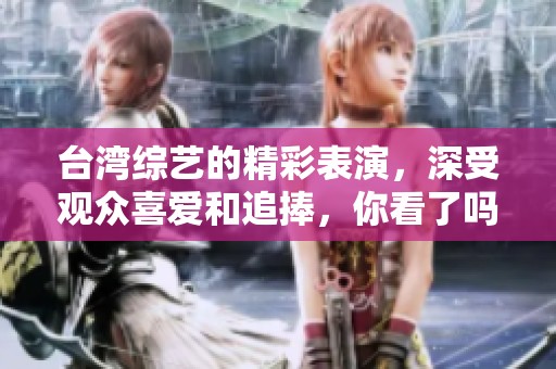 台湾综艺的精彩表演，深受观众喜爱和追捧，你看了吗？