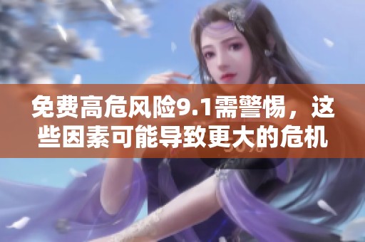 免费高危风险9.1需警惕，这些因素可能导致更大的危机发生