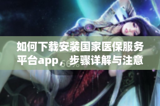 如何下载安装国家医保服务平台app，步骤详解与注意事项分享