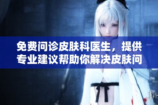 免费问诊皮肤科医生，提供专业建议帮助你解决皮肤问题