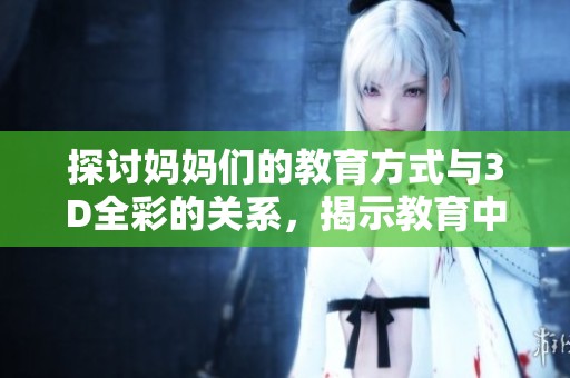 探讨妈妈们的教育方式与3D全彩的关系，揭示教育中的重要性和创新点